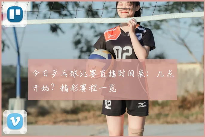 今日乒乓球比赛直播时间表：几点开始？精彩赛程一览