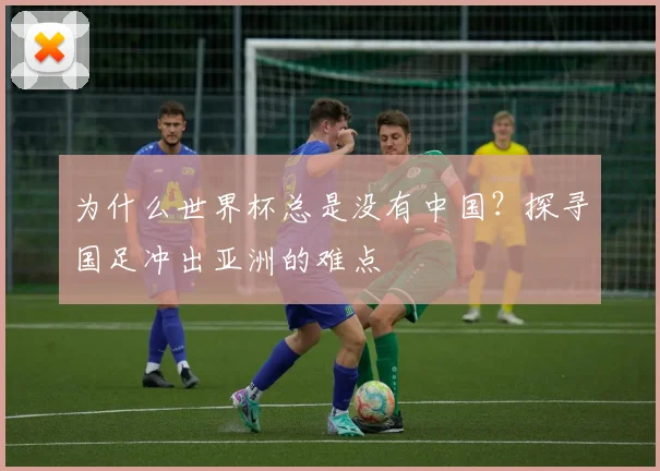 为什么世界杯总是没有中国？探寻国足冲出亚洲的难点