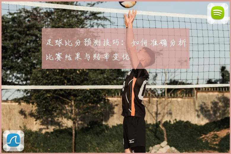 足球比分预测技巧：如何准确分析比赛结果与赔率变化