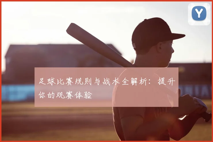 足球比赛规则与战术全解析：提升你的观赛体验