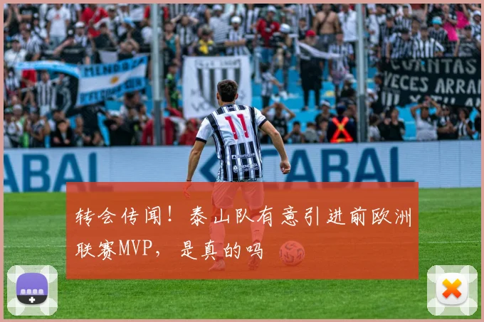 转会传闻！泰山队有意引进前欧洲联赛MVP，是真的吗