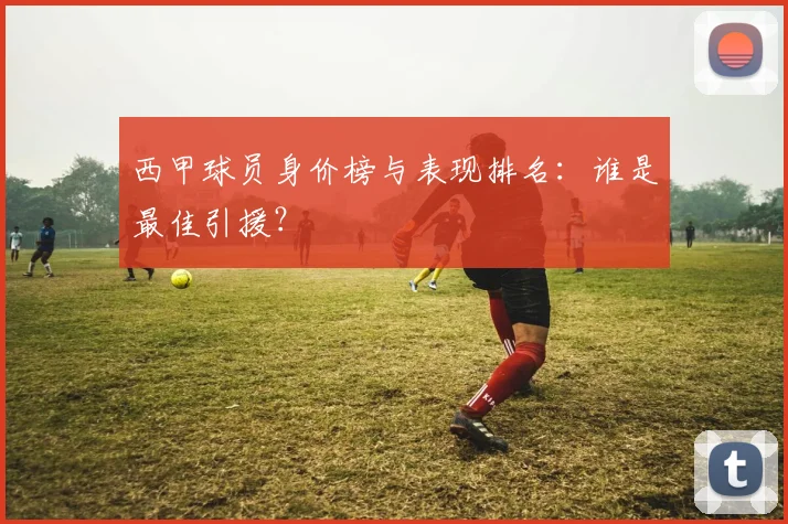 西甲球员身价榜与表现排名:谁是最佳引援?