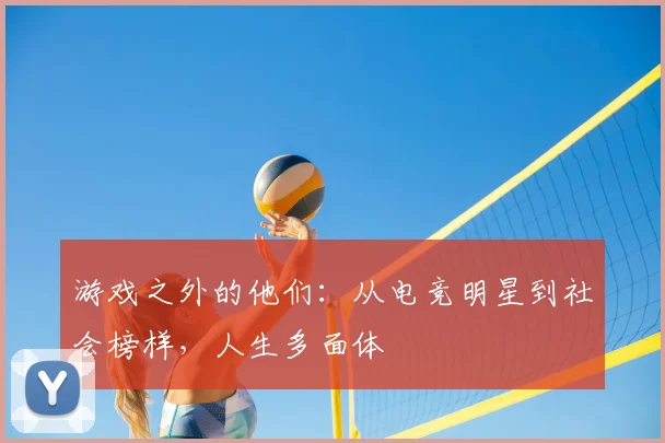 游戏之外的他们：从电竞明星到社会榜样，人生多面体