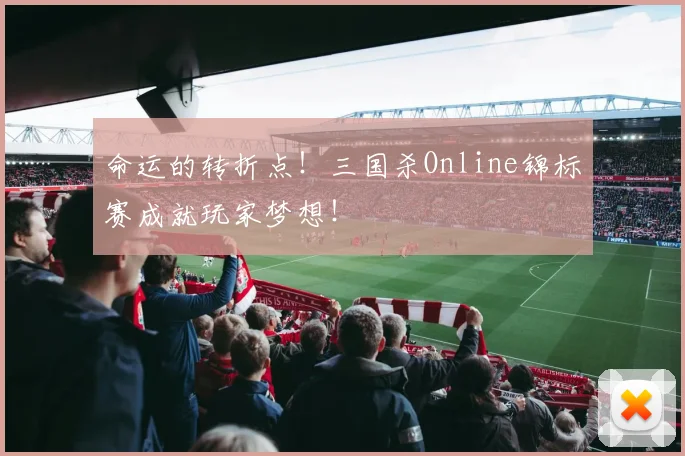 命运的转折点！三国杀Online锦标赛成就玩家梦想！