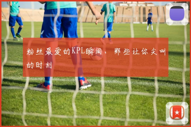 粉丝最爱的KPL瞬间，那些让你尖叫的时刻