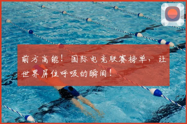 前方高能！国际电竞联赛榜单，让世界屏住呼吸的瞬间！