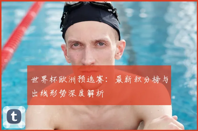 世界杯欧洲预选赛：最新积分榜与出线形势深度解析