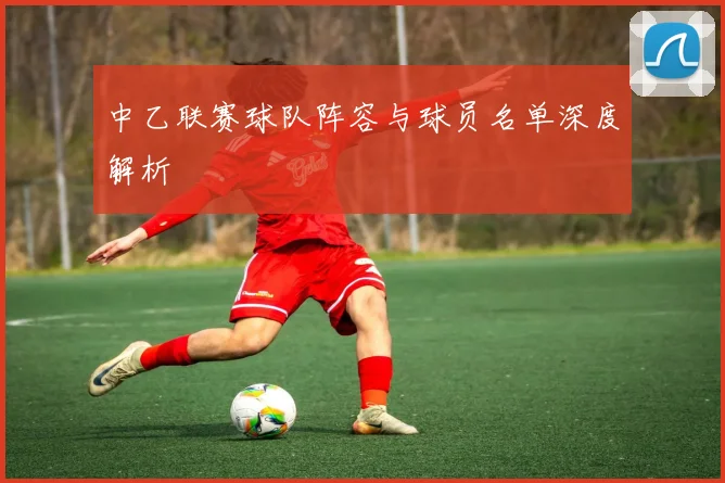 中乙联赛球队阵容与球员名单深度解析