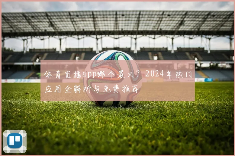 体育直播app哪个最火?2024年热门应用全解析与免费推荐