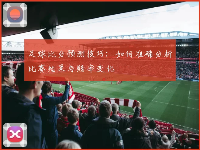 足球比分预测技巧：如何准确分析比赛结果与赔率变化