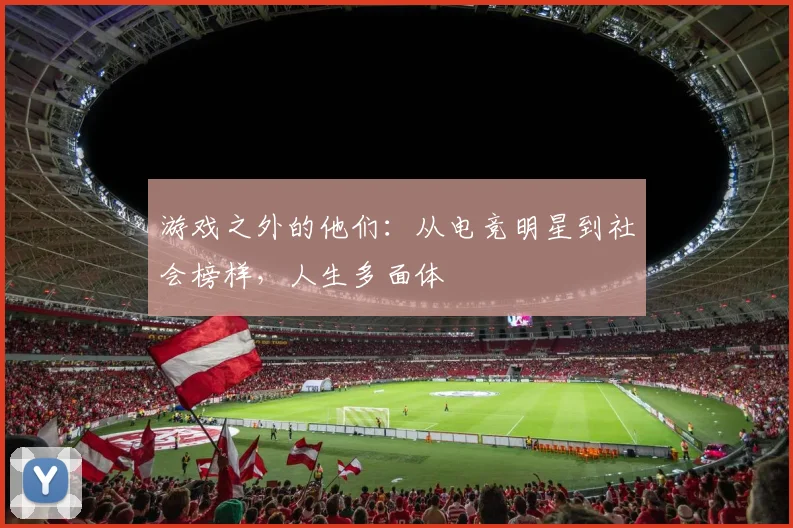 游戏之外的他们：从电竞明星到社会榜样，人生多面体