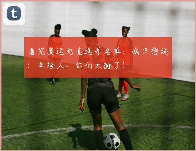 看完奥运电竞选手名单，我只想说：年轻人，你们太酷了！