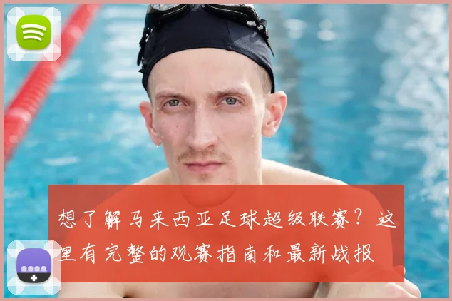 想了解马来西亚足球超级联赛？这里有完整的观赛指南和最新战报