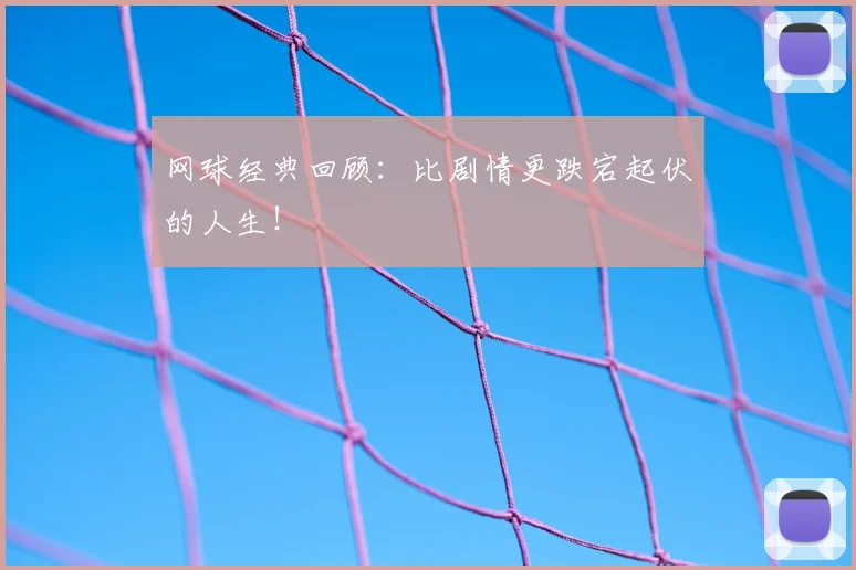 网球经典回顾：比剧情更跌宕起伏的人生！
