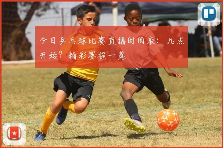 今日乒乓球比赛直播时间表:几点开始?精彩赛程一览