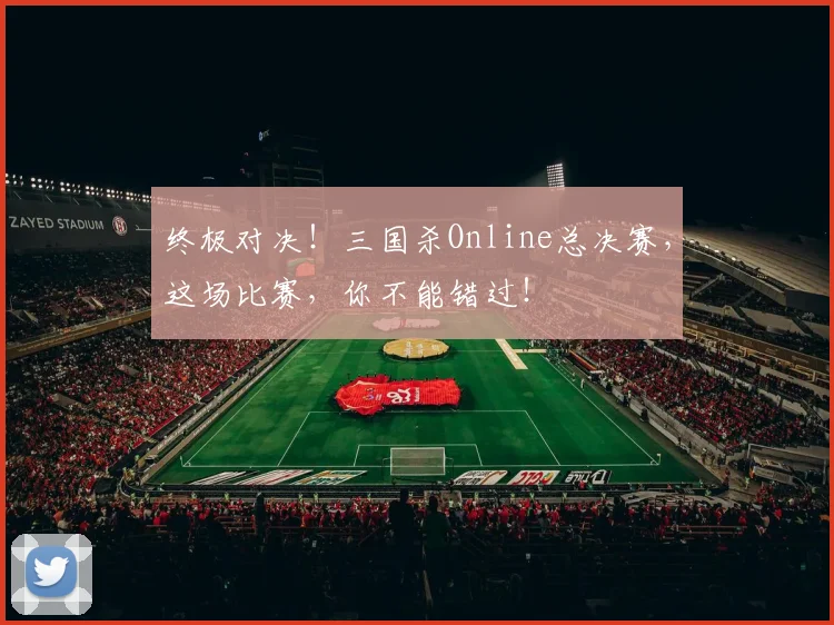 终极对决！三国杀Online总决赛，这场比赛，你不能错过！