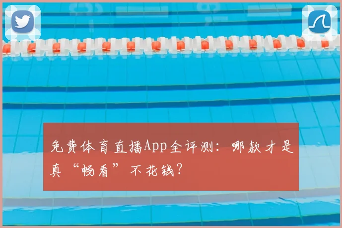 免费体育直播App全评测：哪款才是真“畅看”不花钱？
