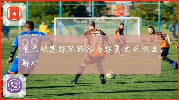 中乙联赛球队阵容与球员名单深度解析