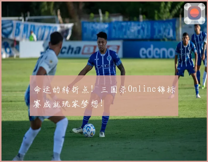 命运的转折点！三国杀Online锦标赛成就玩家梦想！