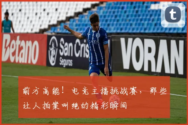 前方高能！电竞主播挑战赛，那些让人拍案叫绝的精彩瞬间