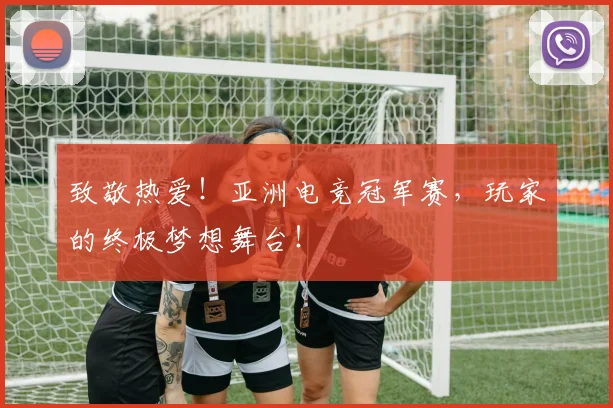 致敬热爱！亚洲电竞冠军赛，玩家的终极梦想舞台！