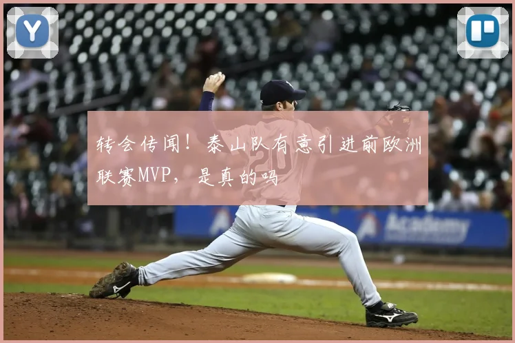 转会传闻！泰山队有意引进前欧洲联赛MVP，是真的吗