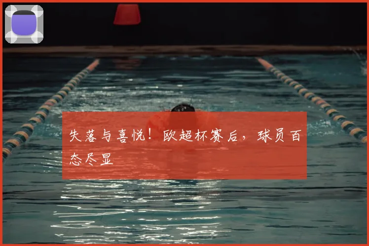 失落与喜悦！欧超杯赛后，球员百态尽显