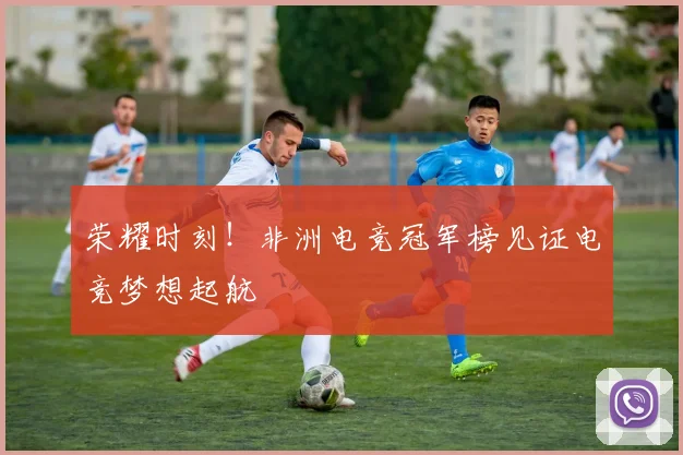 荣耀时刻！非洲电竞冠军榜见证电竞梦想起航