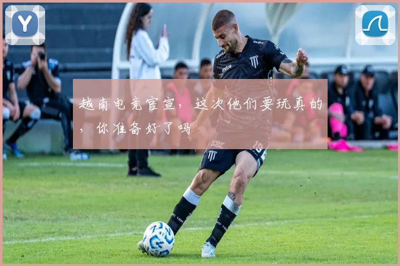 越南电竞官宣，这次他们要玩真的，你准备好了吗