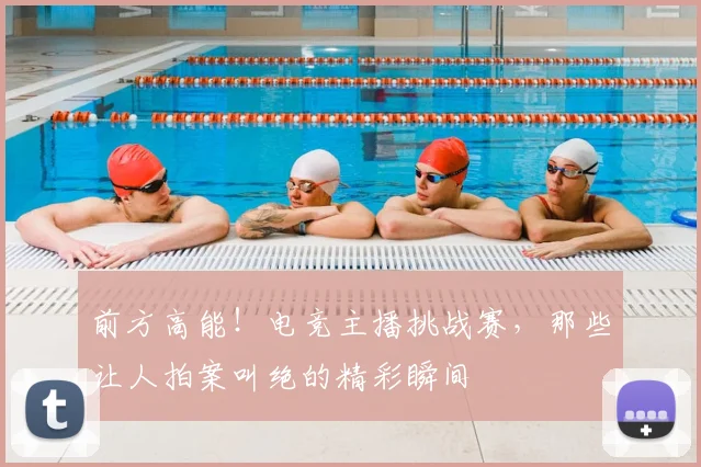 前方高能！电竞主播挑战赛，那些让人拍案叫绝的精彩瞬间