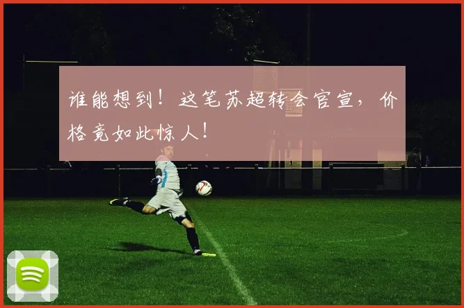谁能想到！这笔苏超转会官宣，价格竟如此惊人！