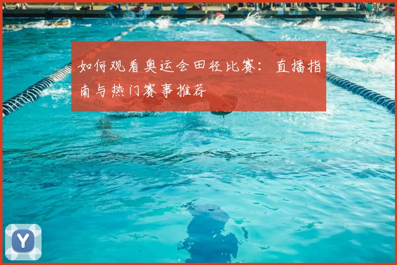 如何观看奥运会田径比赛:直播指南与热门赛事推荐