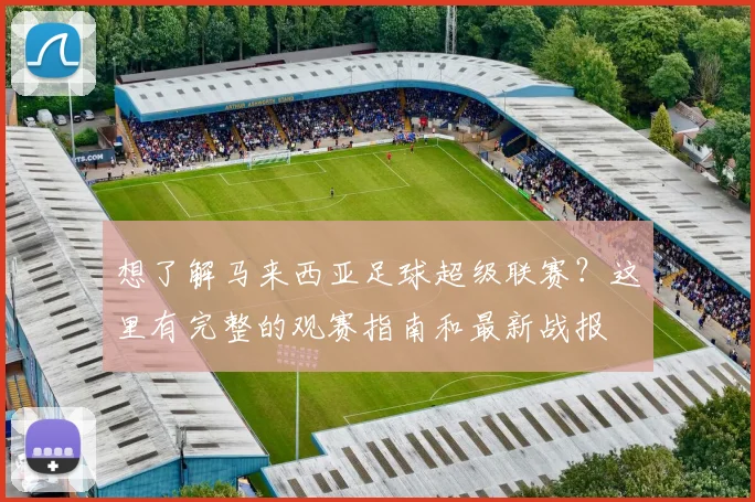 想了解马来西亚足球超级联赛？这里有完整的观赛指南和最新战报