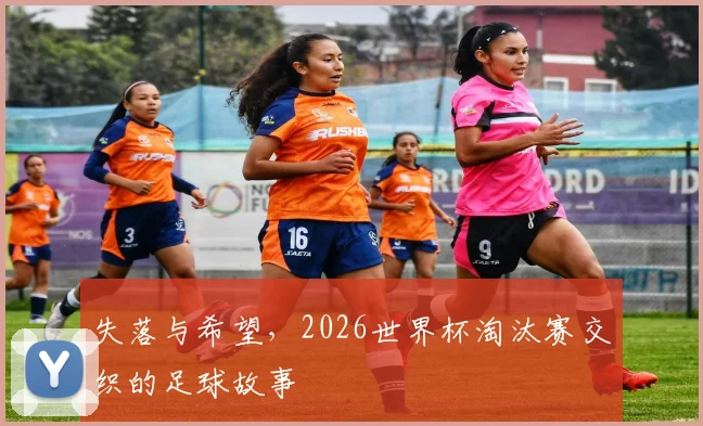 失落与希望，2026世界杯淘汰赛交织的足球故事