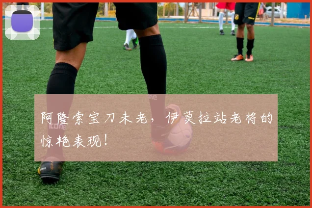 阿隆索宝刀未老，伊莫拉站老将的惊艳表现！