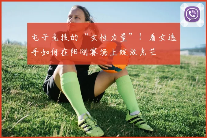 电子竞技的“女性力量”！看女选手如何在阳刚赛场上绽放光芒