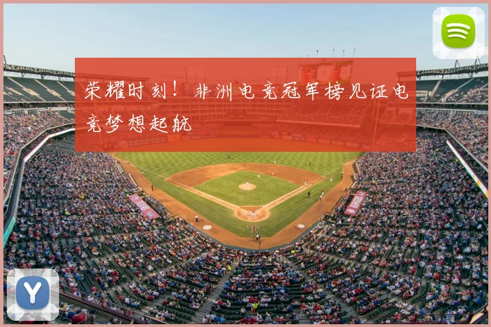 荣耀时刻！非洲电竞冠军榜见证电竞梦想起航